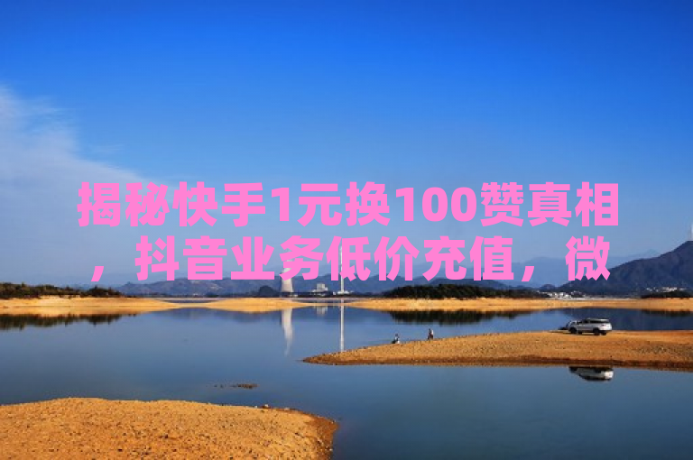 揭秘快手1元换100赞真相，抖音业务低价充值，微信支付独家优惠引关注