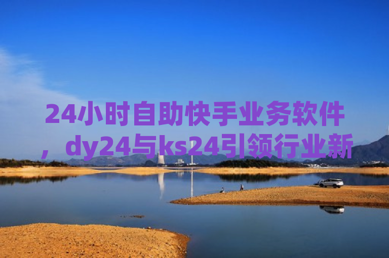 24小时自助快手业务软件，dy24与ks24引领行业新潮流，简洁明了地概括了两款名为dy24和ks24的24小时自助快手业务软件，同时暗示它们正在引领行业新潮流。