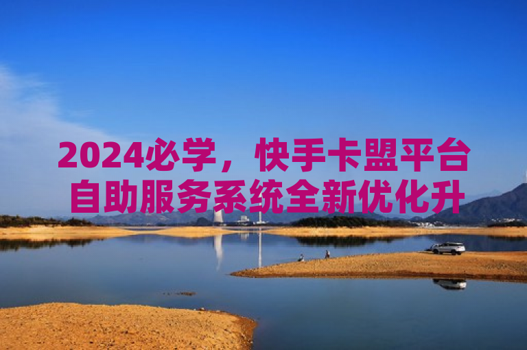 2024必学，快手卡盟平台自助服务系统全新优化升级揭秘！，简洁明了地传达了两个关键信息，一是快手卡盟平台自助服务系统的优化升级，二是这是一项在2024年值得学习的重要更新。使用了必学一词来强调这次更新的重要性和紧迫性，吸引读者关注并进一步了解详情。