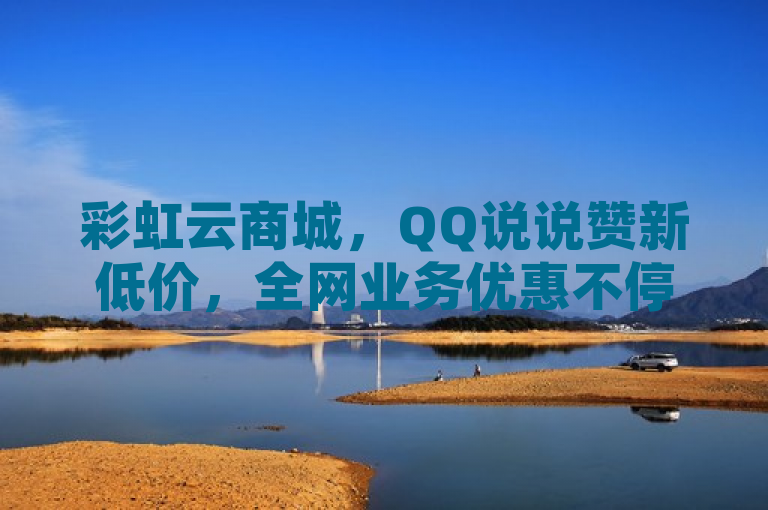 彩虹云商城，QQ说说赞新低价，全网业务优惠不停，优点，，简洁明了地传达了核心信息——彩虹云商城在QQ说说赞业务上推出了新的低价优惠，并且强调了全网业务优惠不停，使读者感受到该网站的全面性和实惠程度。通过使用新低价和优惠不停这样的词汇，增加了吸引力和紧迫感，吸引用户点击了解详情。同时，标题保持了新闻标题应有的简洁和直接性，易于理解和记忆。