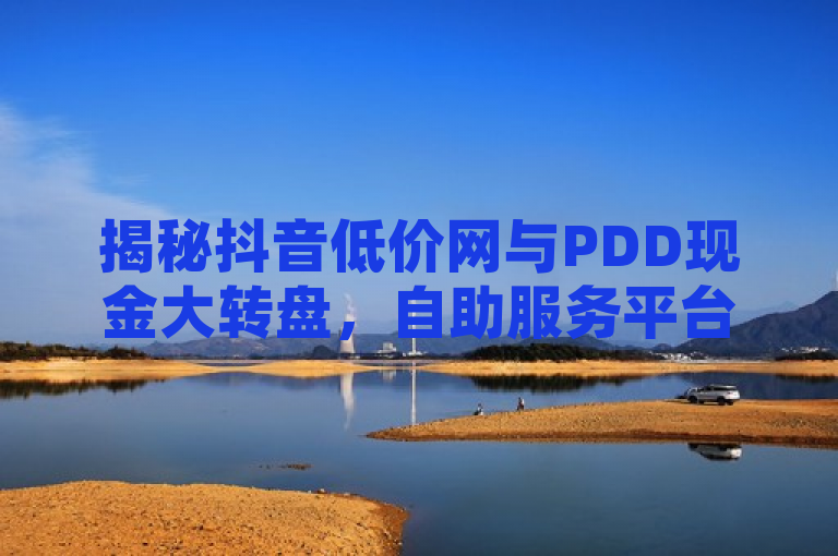 揭秘抖音低价网与PDD现金大转盘，自助服务平台的新玩法，简洁明了地概括了新闻的核心内容，突出了抖音低价网和PDD现金大转盘这两个关键词，同时通过揭秘一词增加了神秘感和吸引力，吸引读者点击了解详情。