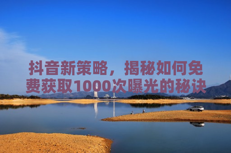 抖音新策略，揭秘如何免费获取1000次曝光的秘诀！