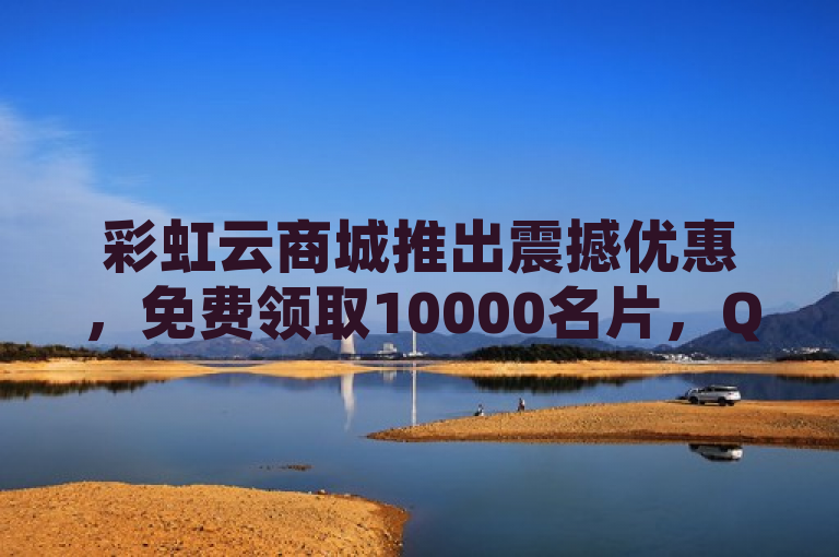 彩虹云商城推出震撼优惠，免费领取10000名片，QQ空间点赞服务低价促销中！