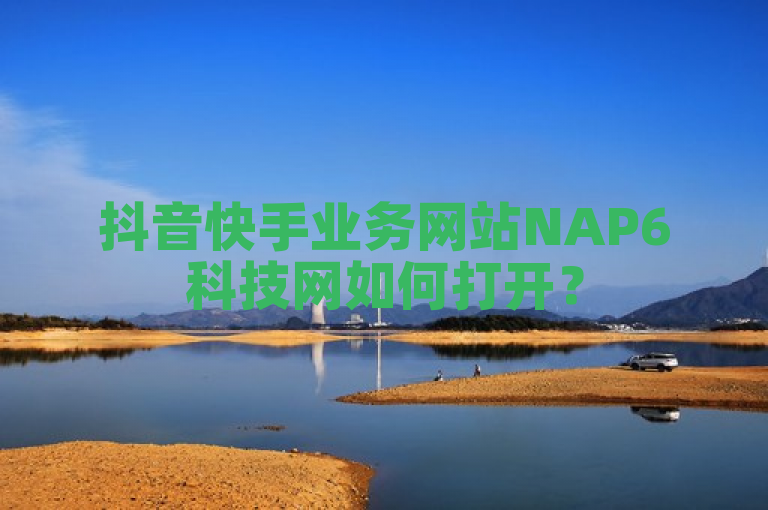 抖音快手业务网站NAP6科技网如何打开？