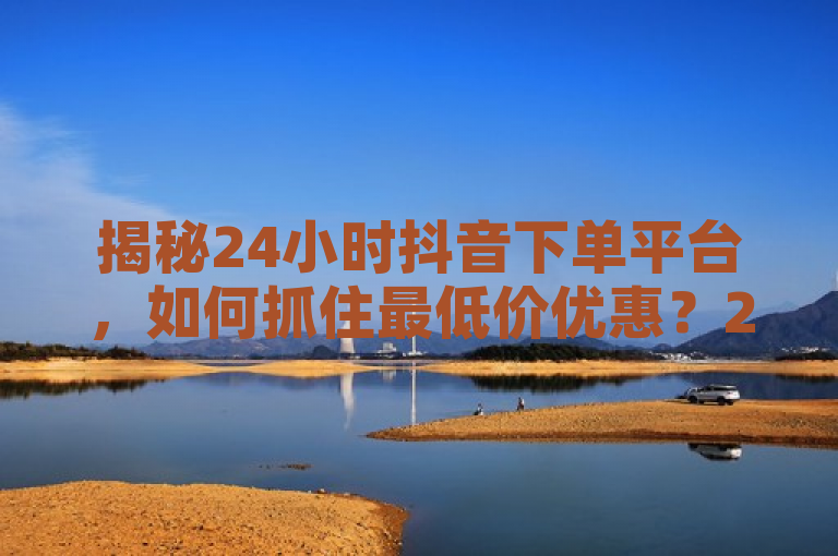 揭秘24小时抖音下单平台，如何抓住最低价优惠？2025年省钱攻略必看！，旨在吸引那些希望在抖音平台上购物时能够节省开支的读者，同时暗示文章将提供实用的省钱技巧和策略。通过强调揭秘和省钱攻略，标题激发了读者的好奇心和求知欲，促使他们进一步阅读文章内容以获取更多信息。