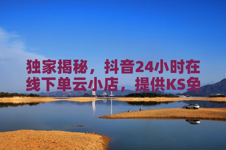 独家揭秘，抖音24小时在线下单云小店，提供KS免费播放量业务及QQ引流推广服务