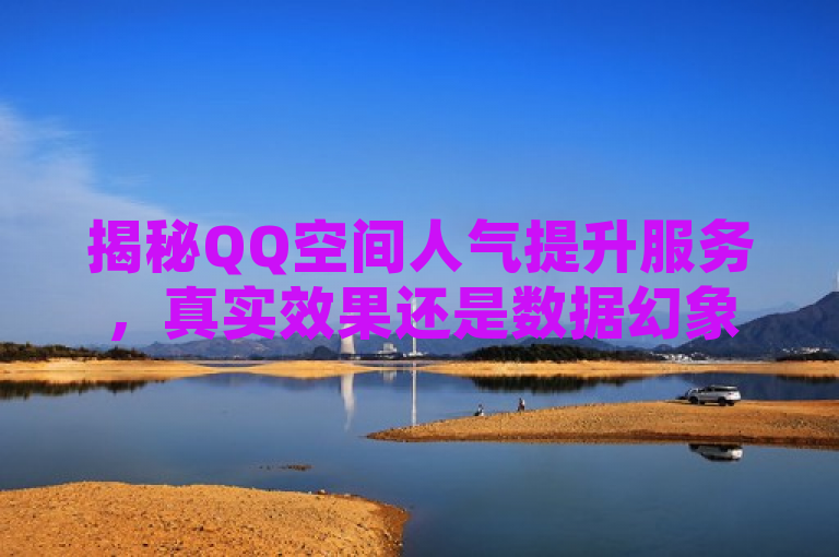 揭秘QQ空间人气提升服务，真实效果还是数据幻象？