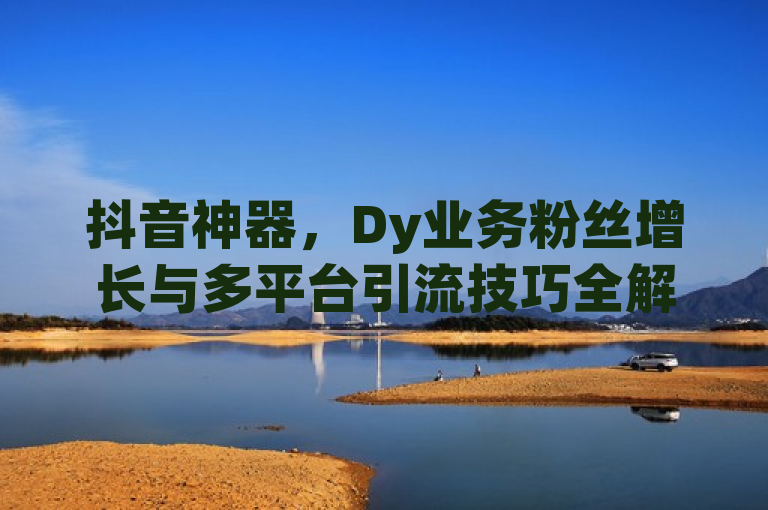 抖音神器，Dy业务粉丝增长与多平台引流技巧全解析，简洁明了地概括了文章的主要内容，即关于抖音平台上的粉丝增长业务以及如何利用拼多多、B站等其他平台进行有效引流。同时，该标题也符合新闻标题的写作规范，具有吸引力和时效性，能够引起读者的兴趣和关注。