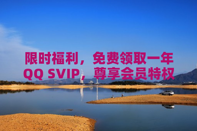 限时福利，免费领取一年QQ SVIP，尊享会员特权！