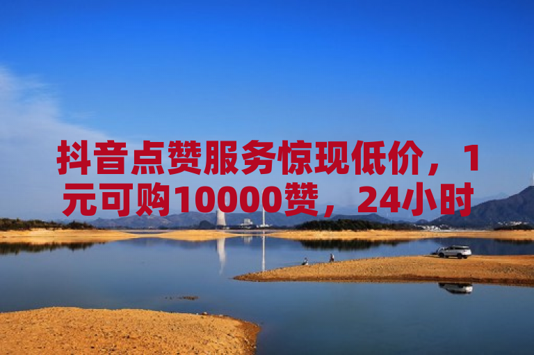 抖音点赞服务惊现低价，1元可购10000赞，24小时自助下单平台引关注