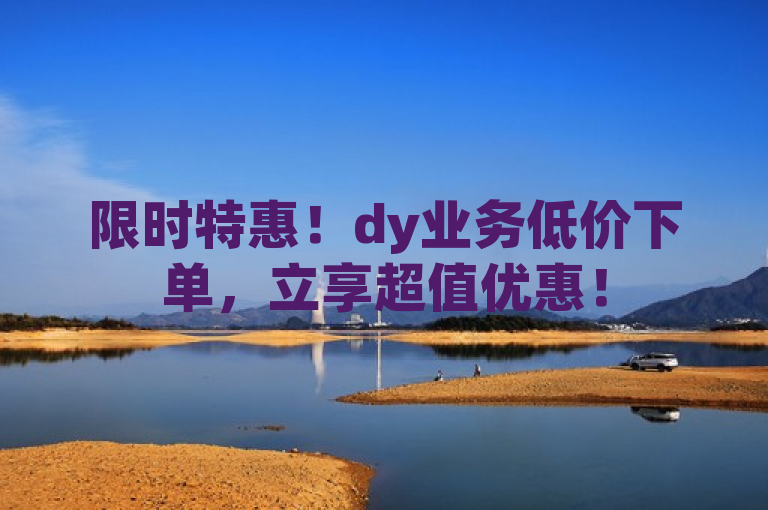 限时特惠！dy业务低价下单，立享超值优惠！