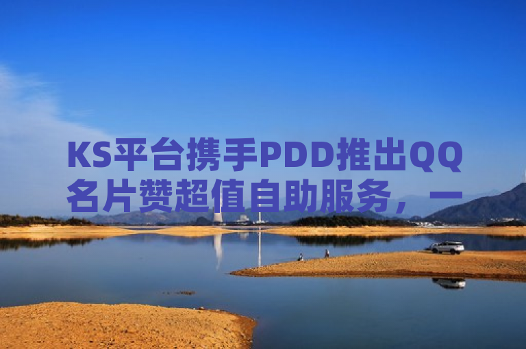 KS平台携手PDD推出QQ名片赞超值自助服务，一元即可获10万点赞，简洁明了地传达了KS超快速平台与PDD合作推出的特色服务——QQ名片赞自助购买，突出了超值概念，即用户只需花费一元钱就能获得高达10万次的QQ名片点赞。同时，通过提及PDD，增加了新闻的可信度和吸引力，暗示这可能是一次电商平台与社交平台服务的跨界合作，吸引目标受众关注。