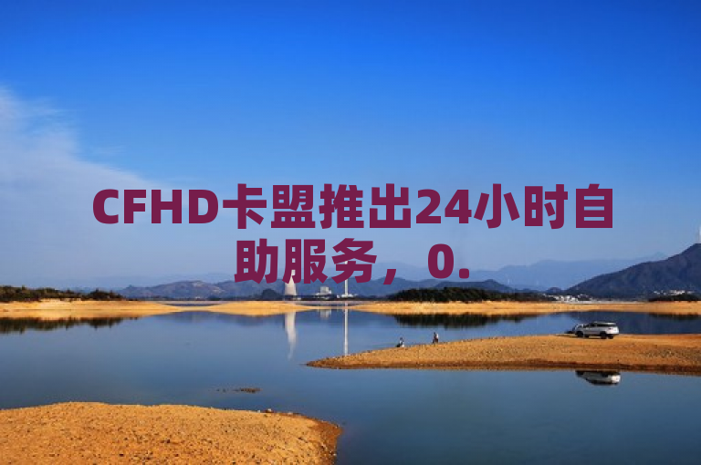 CFHD卡盟推出24小时自助服务，0.5元即可点赞推广