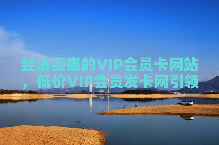 经济实惠的VIP会员卡网站，低价VIP会员发卡网引领消费新潮流