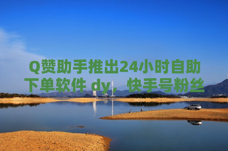 Q赞助手推出24小时自助下单软件 dy，快手号粉丝数或成新价值评估标准