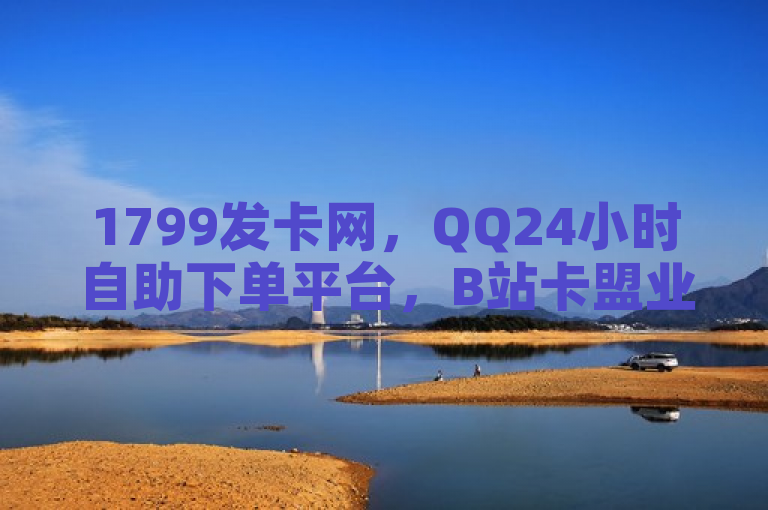 1799发卡网，QQ24小时自助下单平台，B站卡盟业务新选择