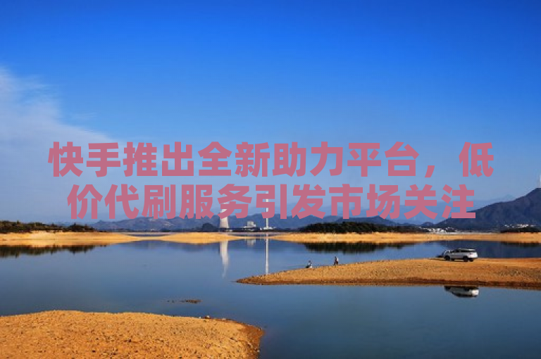 快手推出全新助力平台，低价代刷服务引发市场关注