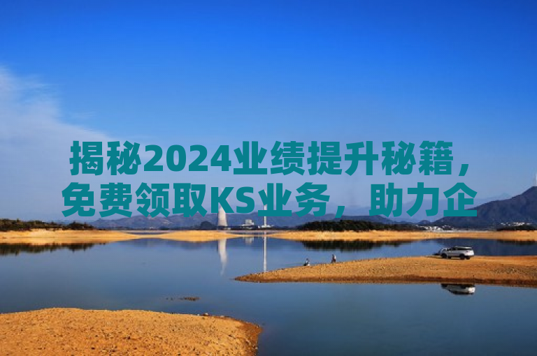 揭秘2024业绩提升秘籍，免费领取KS业务，助力企业飞跃发展！