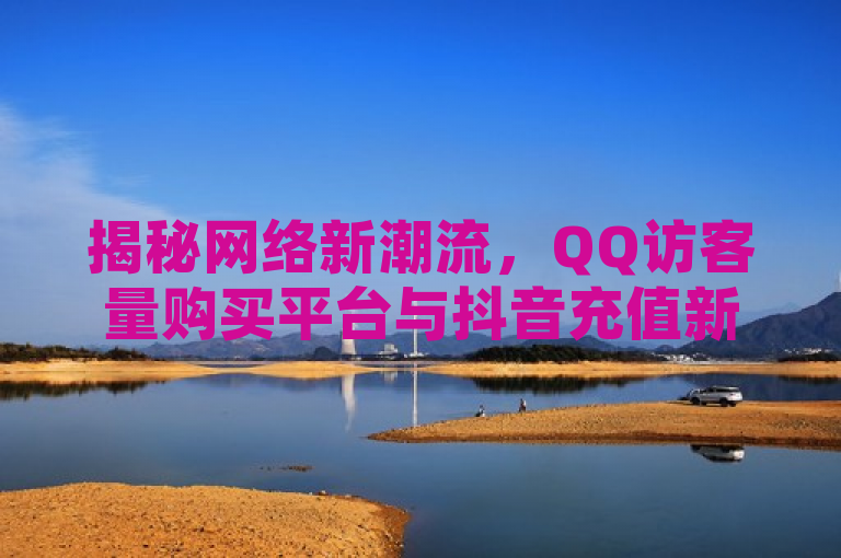 揭秘网络新潮流，QQ访客量购买平台与抖音充值新方式！，揭示了当前网络社交和娱乐领域的两个新趋势。一方面，针对QQ用户，出现了专门的访客量购买平台，这反映出在社交网络中，人们对于增加自己空间活跃度和人气的需求。另一方面，随着抖音成为广受欢迎的短视频平台，如何为他人充值抖币也成为了用户关心的话题，这不仅体现了抖音社交属性的增强，也显示出虚拟礼物和货币在现代社交互动中的重要性。