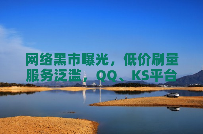 网络黑市曝光，低价刷量服务泛滥，QQ、KS平台遭滥用