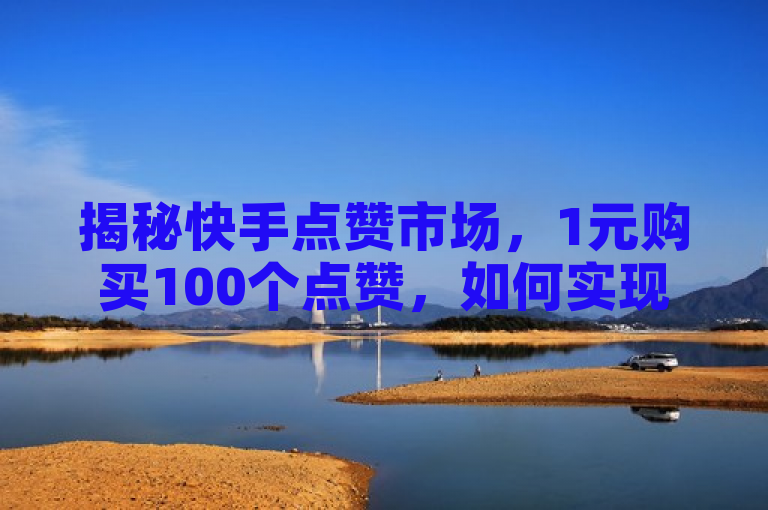 揭秘快手点赞市场，1元购买100个点赞，如何实现快速增加点赞数？