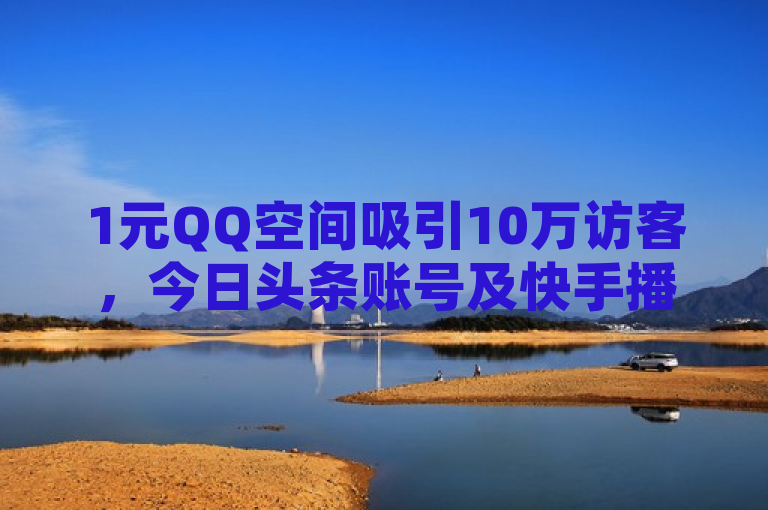 1元QQ空间吸引10万访客，今日头条账号及快手播放量网址在砍一刀助力平台热卖