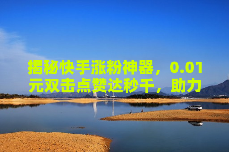 揭秘快手涨粉神器，0.01元双击点赞达秒千，助力小白龙马山肥红地房产装修新趋势！