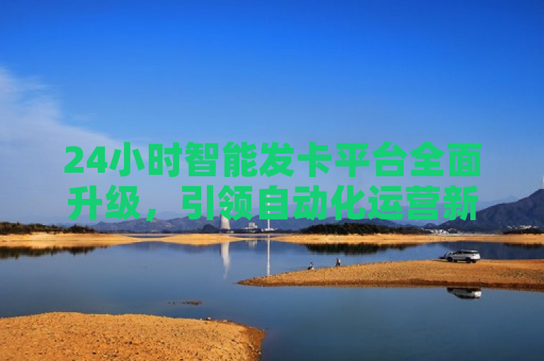 24小时智能发卡平台全面升级，引领自动化运营新潮流，强调了平台的全天候服务和最新升级，突出其在自动化运营方面的领先地位。