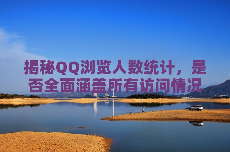 揭秘QQ浏览人数统计，是否全面涵盖所有访问情况？2025必学知识点！