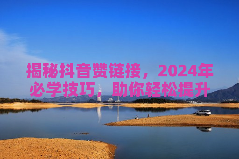 揭秘抖音赞链接，2024年必学技巧，助你轻松提升点赞数！