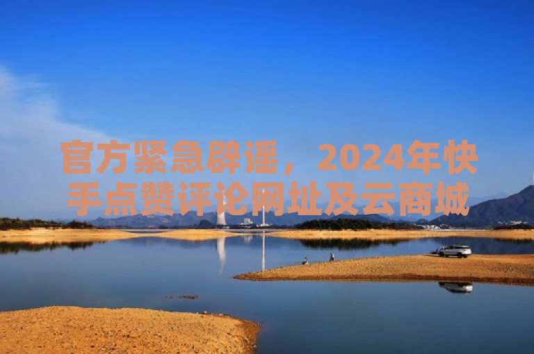 官方紧急辟谣，2024年快手点赞评论网址及云商城自助下单传言不实