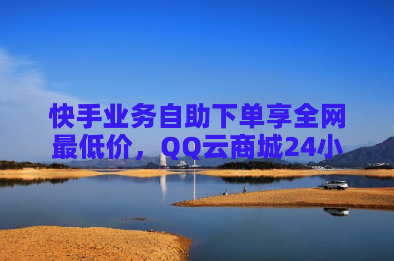 快手业务自助下单享全网最低价，QQ云商城24小时服务，每日免费领取点赞