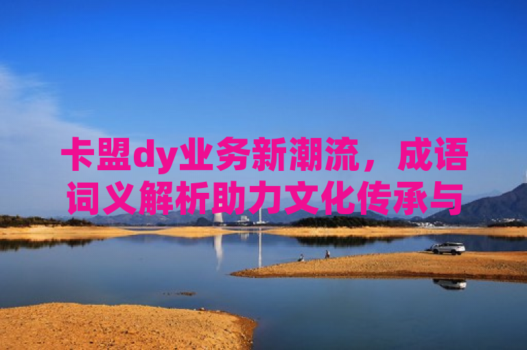 卡盟dy业务新潮流，成语词义解析助力文化传承与创新，结合了卡盟、dy业务和成语词义解析三个主题，通过新潮流一词展现了卡盟在抖音等短视频平台上推广传统文化的创新方式。同时，标题也暗示了这种结合对于文化传承与创新的重要意义。