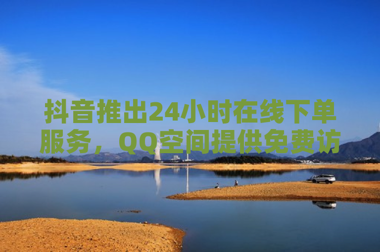 抖音推出24小时在线下单服务，QQ空间提供免费访客量引流，B站自动回复功能暂时消失