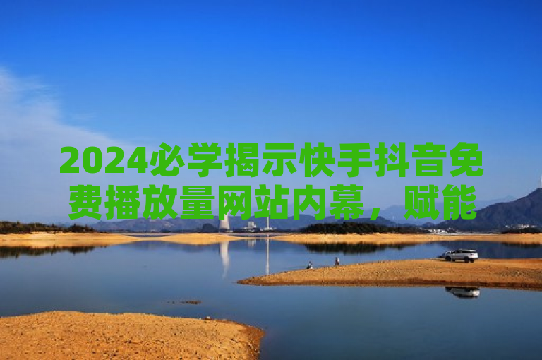 2024必学揭示快手抖音免费播放量网站内幕，赋能短视频平台新策略