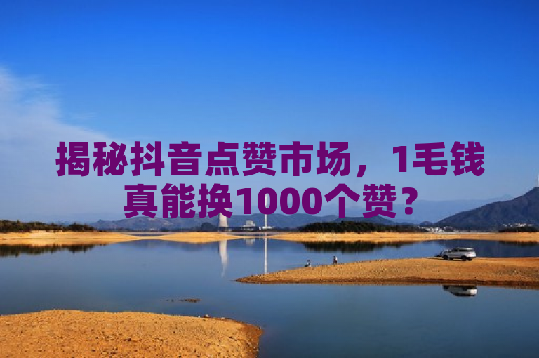 揭秘抖音点赞市场，1毛钱真能换1000个赞？