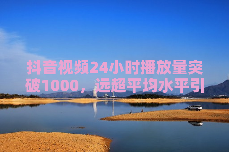 抖音视频24小时播放量突破1000，远超平均水平引关注