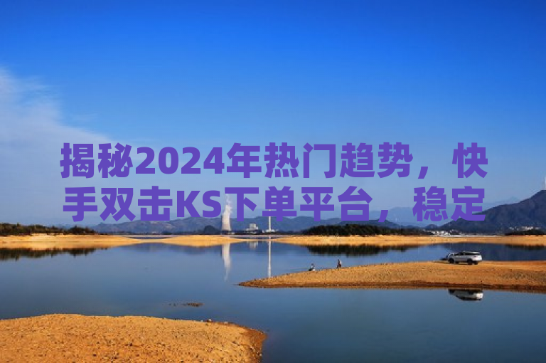 揭秘2024年热门趋势，快手双击KS下单平台，稳定性如何？