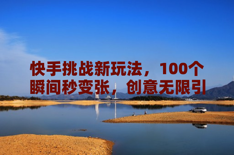 快手挑战新玩法，100个瞬间秒变张，创意无限引爆网络！