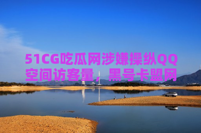 51CG吃瓜网涉嫌操纵QQ空间访客量，黑号卡盟网提供虚假服务