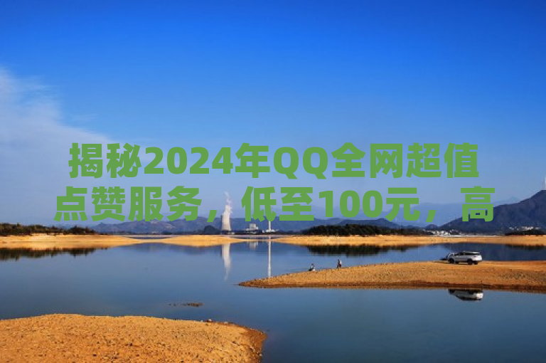 揭秘2024年QQ全网超值点赞服务，低至100元，高效安全引关注，简洁明了地传达了新闻的核心信息，即QQ全网推出的超值点赞服务在2024年以低至100元的价格吸引了用户的注意。同时，标题也暗示了该服务的高效性和安全性，这两点是用户在选择此类服务时最为关心的因素。通过这样的标题，读者可以快速了解到新闻的主要内容，并被吸引去阅读更多详情。