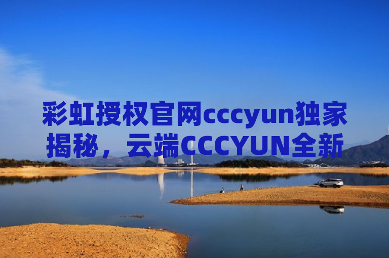 彩虹授权官网cccyun独家揭秘，云端CCCYUN全新体验，2025必学，融合了您提供的关键词和短语，旨在吸引读者关注彩虹授权官网cccyun的最新动态，并强调云端CCCYUN带来的全新体验以及在2025年成为必学的趋势。