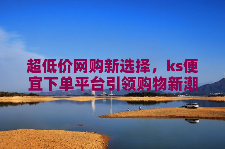 超低价网购新选择，ks便宜下单平台引领购物新潮流，传达了ks便宜下单平台作为一款价格超便宜的网购软件，为用户提供了一个经济实惠的在线购物新选择。同时，引领购物新潮流暗示了该平台不仅价格优惠，还可能带来新颖的购物体验或趋势。