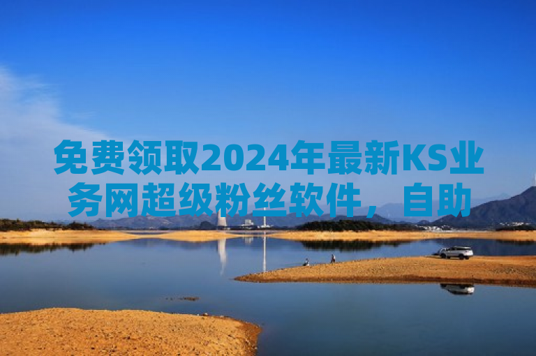 免费领取2024年最新KS业务网超级粉丝软件，自助下单在线云商城开启！