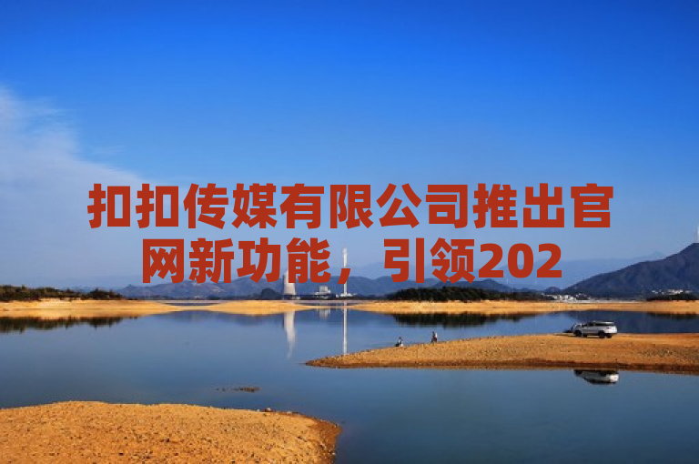 扣扣传媒有限公司推出官网新功能，引领2025年数字娱乐新趋势！