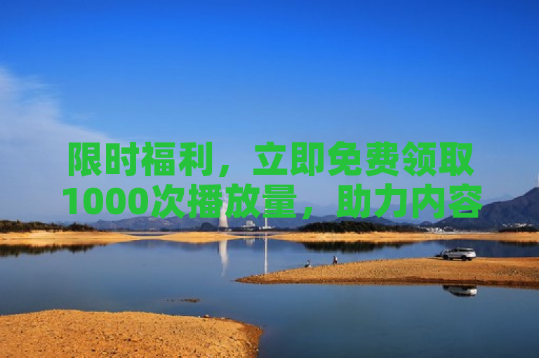 限时福利，立即免费领取1000次播放量，助力内容创作者突破新高度！