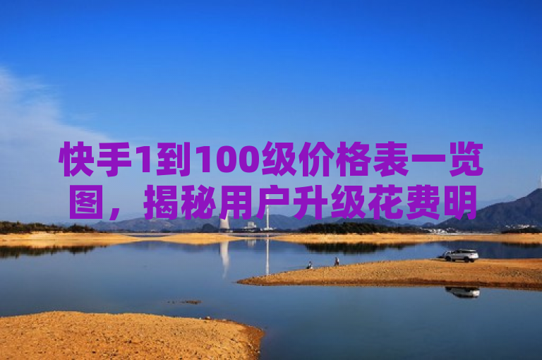 快手1到100级价格表一览图，揭秘用户升级花费明细