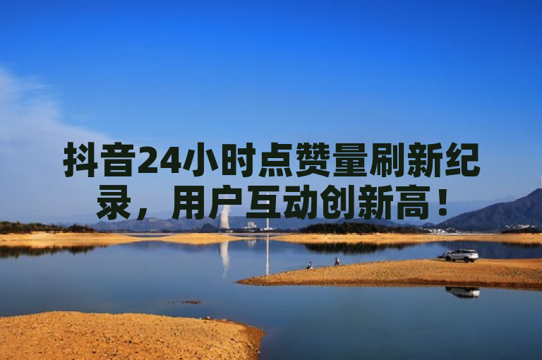 抖音24小时点赞量刷新纪录，用户互动创新高！