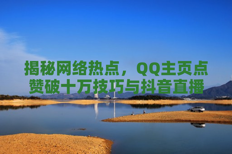 揭秘网络热点，QQ主页点赞破十万技巧与抖音直播间真人点赞服务内幕，揭示了当前互联网平台上用户对于提高社交互动数据（如点赞数）的关注，同时也反映了市场上存在的某些服务或技巧，旨在帮助用户增加这些数据。通过提及QQ主页点赞破十万和抖音直播间真人点赞服务，标题暗示了一种追求高人气、高曝光度的趋势，以及为此目的可能出现的各种手段，包括正规的增长策略和非正规的刷量服务。这样的标题可能会吸引那些对社交媒体营销、网络影响力提升感兴趣的读者。