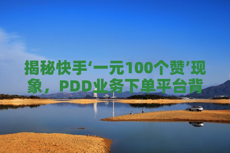 揭秘快手‘一元100个赞’现象，PDD业务下单平台背后的微利疯狂，揭示了一种在社交媒体平台上的新型营销手段，即通过低成本购买点赞来提升内容曝光度和影响力。同时，它也反映了这种服务可能带来的风险，以及它对平台生态的潜在影响。